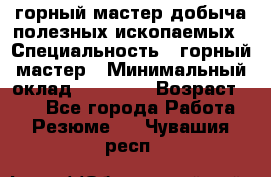 горный мастер добыча полезных ископаемых › Специальность ­ горный мастер › Минимальный оклад ­ 70 000 › Возраст ­ 33 - Все города Работа » Резюме   . Чувашия респ.